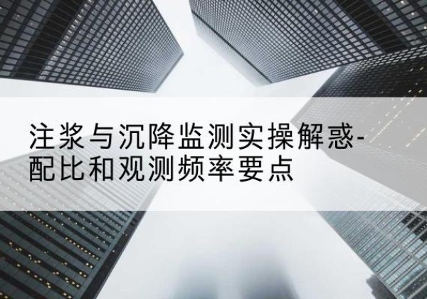 仁和水泥浆配比不当会不会造成注浆管堵管？-注浆与沉降监测实操解惑-配比和观测频率要点
